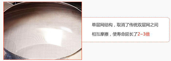 單層網(wǎng)結(jié)構(gòu)，取消了傳統(tǒng)雙層網(wǎng)之間相互摩擦，使壽命延長了2~3倍