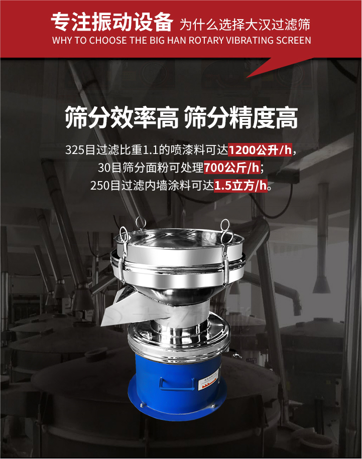 大漢過濾篩篩分效率高,精度高;325目過濾比重1:1的噴油漆可達(dá)1200公升/時(shí);30目篩粉面粉可處理700公斤/時(shí);250目過濾內(nèi)墻涂料可達(dá)1.5立方/h;過濾篩廠家直銷價(jià)格便宜。過濾篩適用物料：粘液粉末都可以使用具體產(chǎn)品如下：奶制品，油漆，泥漿，淀粉，果汁等。