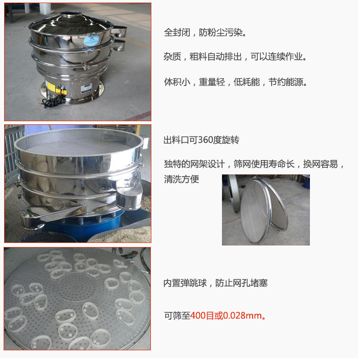 800型全不銹鋼振動(dòng)篩特點(diǎn)：全封閉，放粉塵污染。雜質(zhì)，粗料自動(dòng)排出可以連續(xù)作業(yè)。出料口可360度旋轉(zhuǎn)，獨(dú)特的網(wǎng)架設(shè)計(jì)篩網(wǎng)使用壽命長(zhǎng)換網(wǎng)容易清洗方便。內(nèi)置彈跳球，防止網(wǎng)孔堵塞?？珊Y至400目或0。028mm。雜質(zhì)粗料自動(dòng)排出，可以連續(xù)作業(yè)，體積小，重量輕，低耗能，節(jié)約能源。